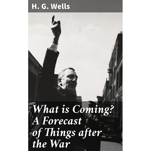 What is Coming? A Forecast of Things after the War, H. G. Wells