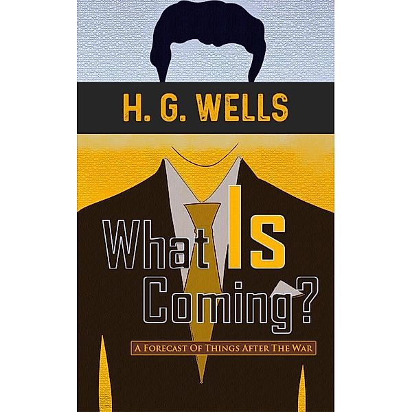 What Is Coming? A Forecast Of Things After The War, H. G. Wells