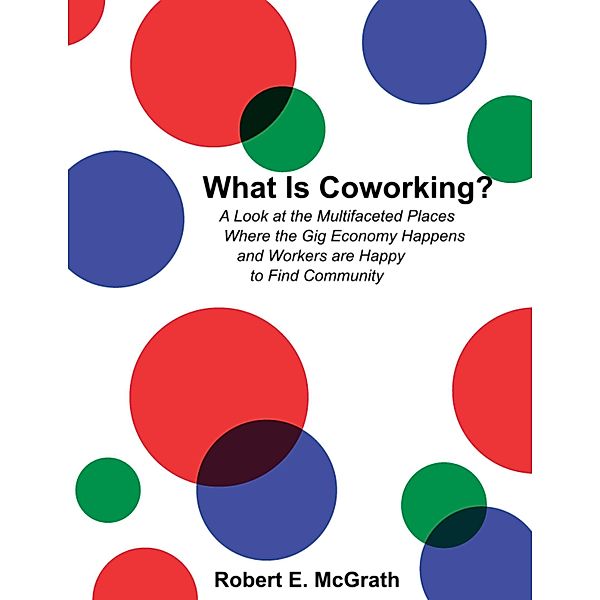 What Is Coworking? - A Look At the Multifaceted Places Where the Gig Economy Happens and Workers Are Happy to Find Community, Robert E. McGrath