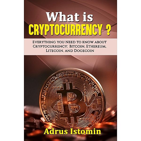 What is Cryptocurrency? Everything You Need to Know about Cryptocurrency; Bitcoin, Ethereum, Litecoin, and Dogecoin, Andru Istomin