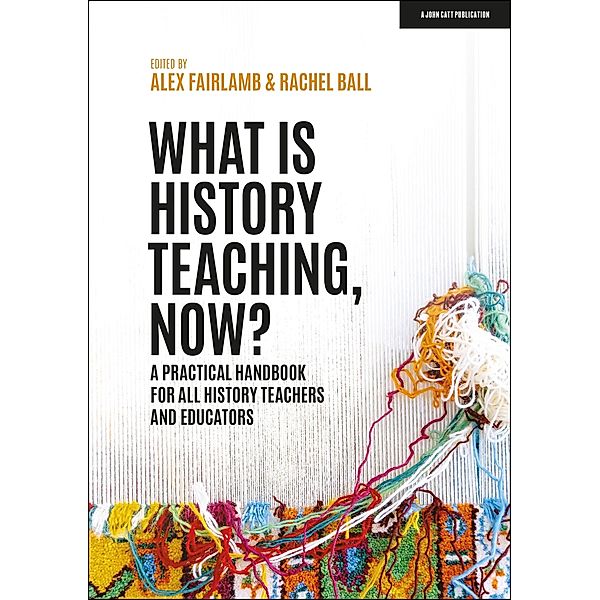 What is History Teaching, Now? A practical handbook for all history teachers and educators, Alex Fairlamb, Rachel Ball