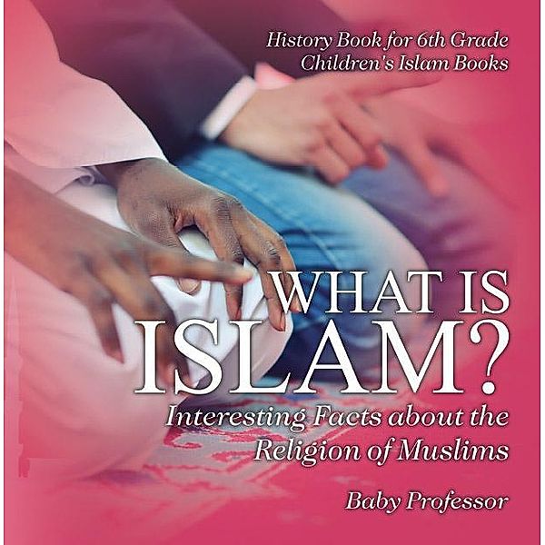 What is Islam? Interesting Facts about the Religion of Muslims - History Book for 6th Grade | Children's Islam Books / Baby Professor, Baby