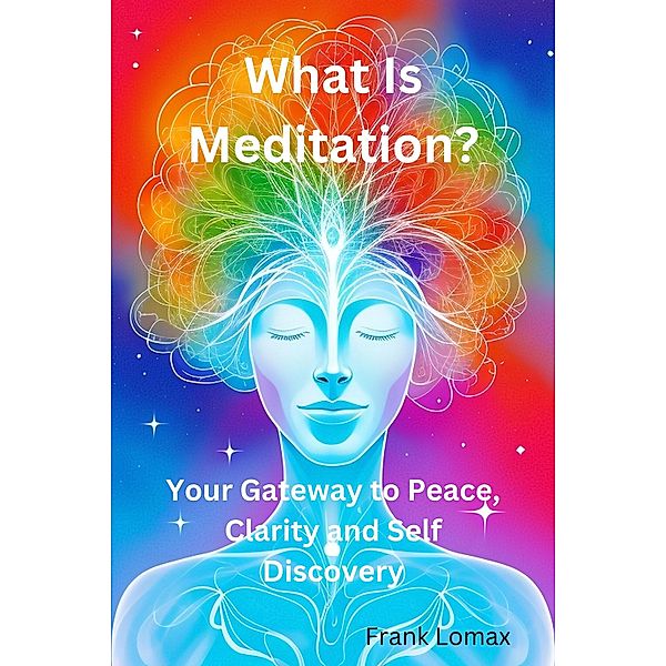 What Is Meditation? Your Gateway to Peace, Clarity and Self Discovery., Frank Lomax