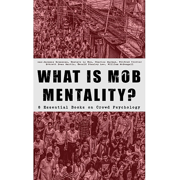 WHAT IS MOB MENTALITY? - 8 Essential Books on Crowd Psychology, Jean-Jacques Rousseau, Gustave le Bon, Charles Mackay, Wilfred Trotter, Everett Dean Martin, Gerald Stanley Lee, William McDougall
