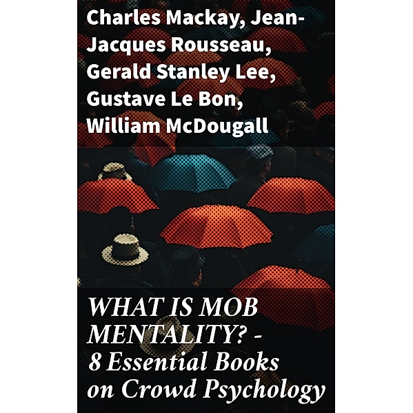 WHAT IS MOB MENTALITY? - 8 Essential Books on Crowd Psychology, Charles Mackay, Jean-Jacques Rousseau, Gerald Stanley Lee, Gustave Le Bon, William McDougall, Everett Dean Martin, Wilfred Trotter