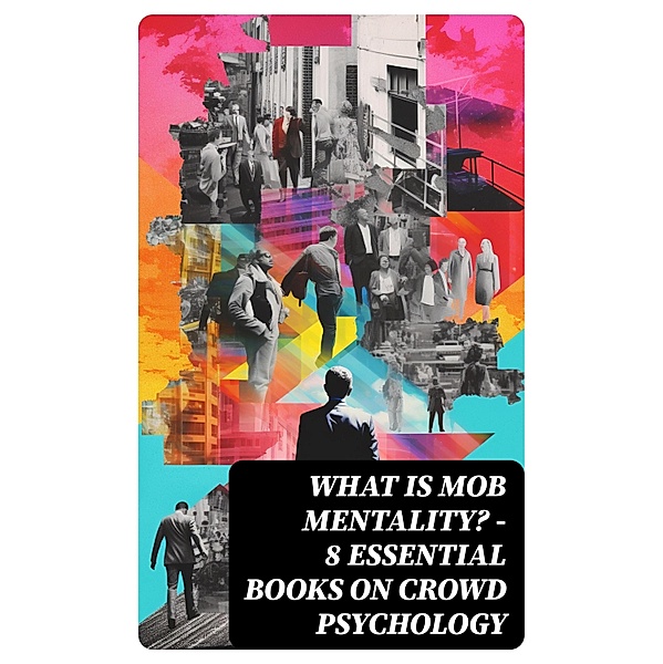 WHAT IS MOB MENTALITY? - 8 Essential Books on Crowd Psychology, Charles Mackay, Jean-Jacques Rousseau, Gerald Stanley Lee, Gustave Le Bon, William McDougall, Everett Dean Martin, Wilfred Trotter