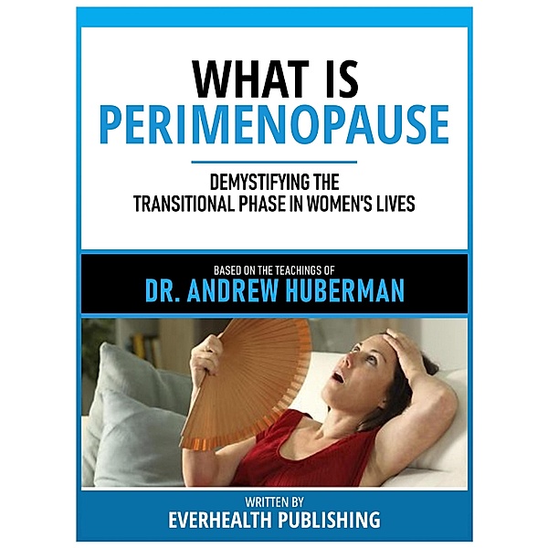 What Is Perimenopause - Based On The Teachings Of Dr. Andrew Huberman, Everhealth Publishing