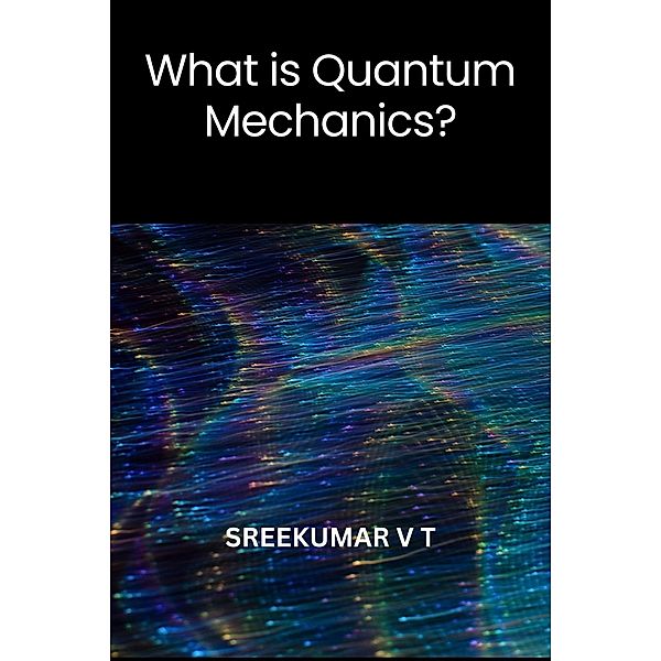 What is Quantum Mechanics?, Sreekumar V T