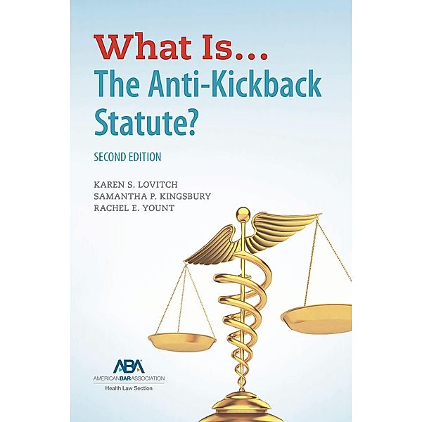 What Is...The Anti-Kickback Statute? Second Edition, Karen S. Lovitch, Rachel Elizabeth Yount