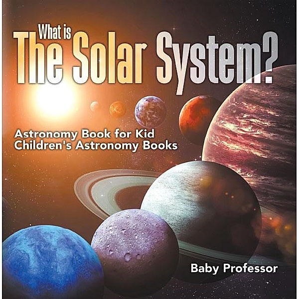 What is The Solar System? Astronomy Book for Kids | Children's Astronomy Books / Baby Professor, Baby