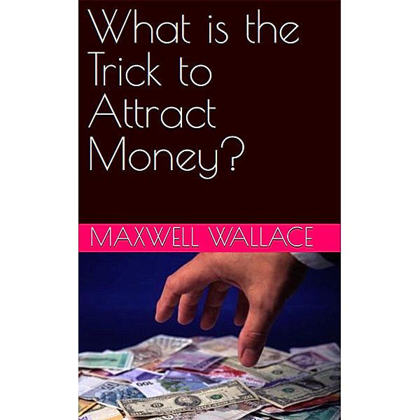 What Is the Trick to Attract Money?, Maxwell Wallace