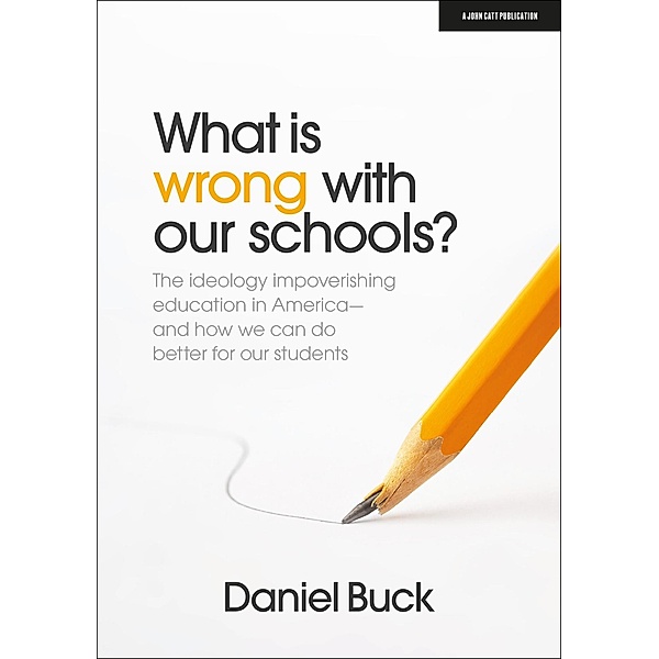 What Is Wrong With Our Schools? The ideology impoverishing education in America and how we can do better for our students, Daniel Buck