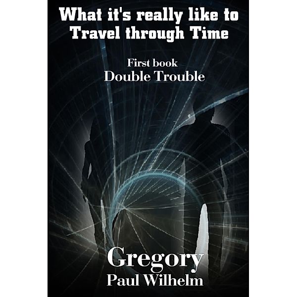 What It's Really like to Travel through Time: First book, Double Trouble / What it's really like to Travel through Time, Gregory Paul Wilhelm