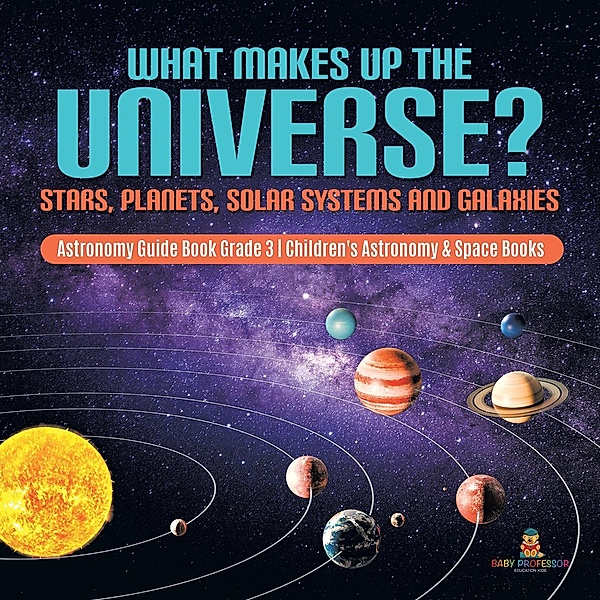 What Makes Up the Universe? Stars, Planets, Solar Systems and Galaxies | Astronomy Guide Book Grade 3 | Children's Astronomy & Space Books, Baby