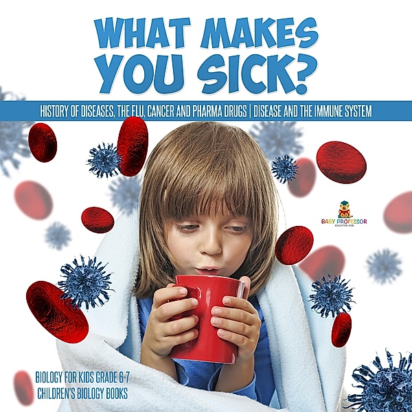 What Makes You Sick? : History of Diseases, The Flu, Cancer and Pharma Drugs | Disease and the Immune System | Biology for Kids Grade 6-7 | Children's Biology Books, Baby