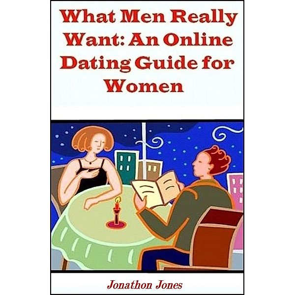 What Men Really Want: An Online Dating Guide for Women, Jonathon Jones