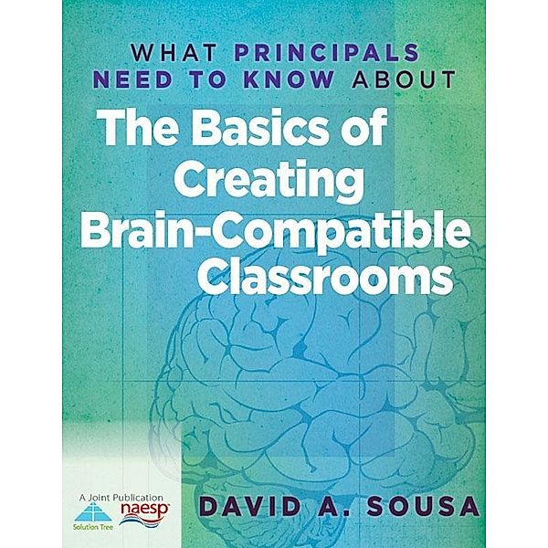 What Principals Need to Know About the Basics of Creating BrainCompatible Classrooms, David A. Sousa