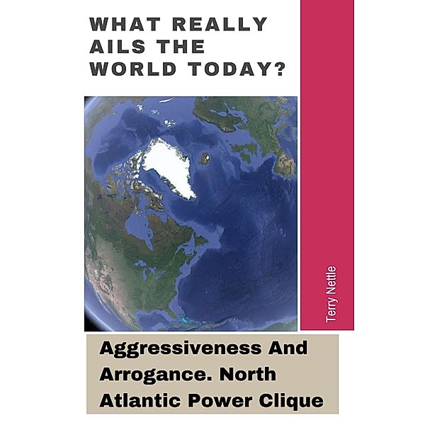 What Really Ails The World Today?: Aggressiveness And Arrogance. North Atlantic Power Clique., Terry Nettle