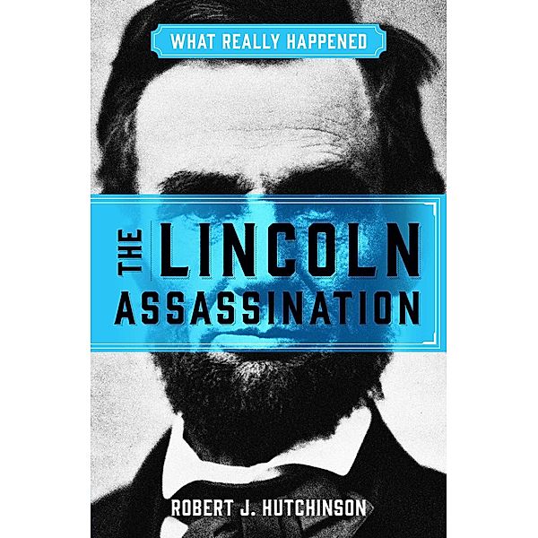 What Really Happened: The Lincoln Assassination, Robert J. Hutchinson