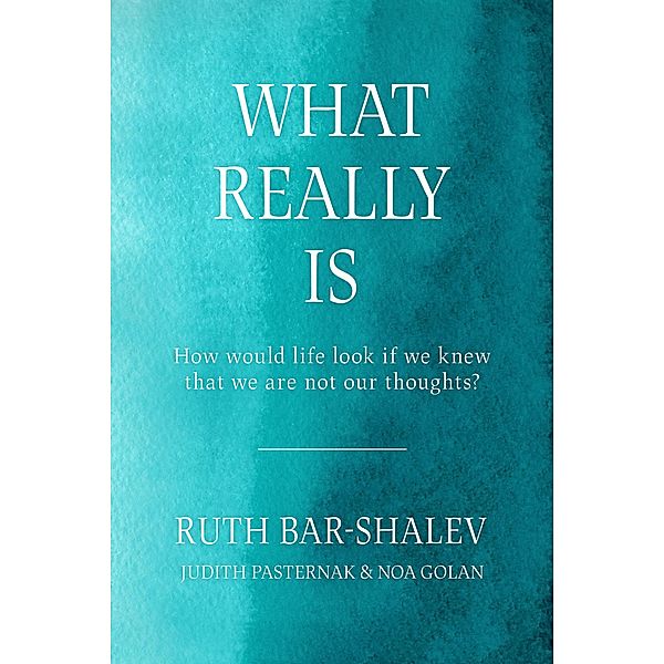 What Really Is - How Would Life Look if We Knew That We Are Not Our Thoughts?, Ruth Bar Shalev