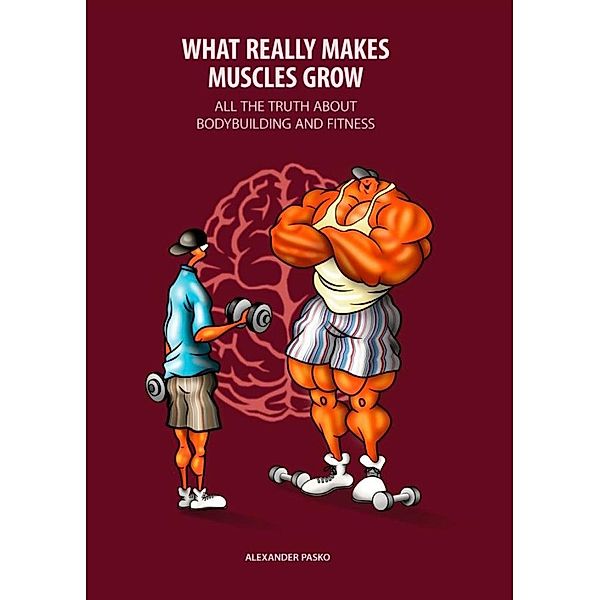 What Really Makes Muscles Grow. All the Truth about Bodybuilding and Fitness, Alexander Pasko