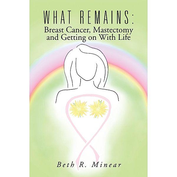 What Remains:  Breast Cancer, Mastectomy and Getting on with Life, Beth R. Minear