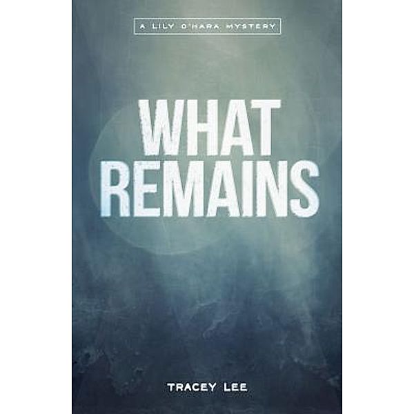 What Remains / Lily O'Hara Mysteries Bd.1, Tracey Lee
