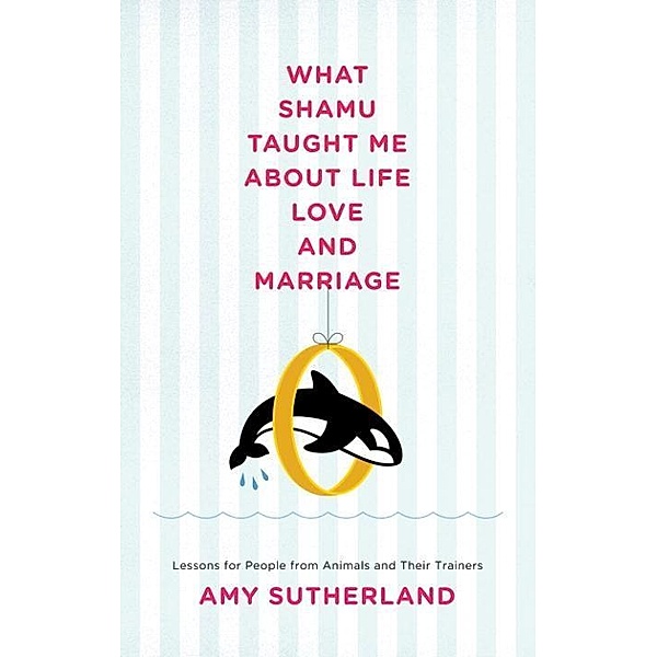 What Shamu Taught Me About Life, Love, and Marriage, Amy Sutherland