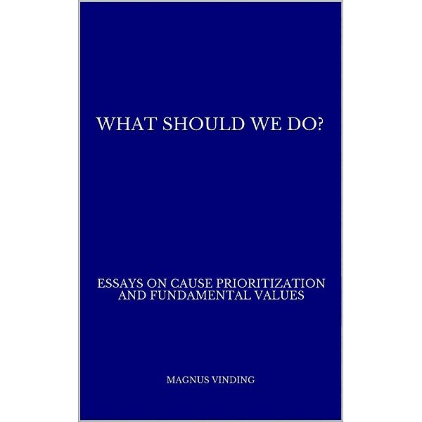 What Should We Do?: Essays on Cause Prioritization and Fundamental Values, Magnus Vinding