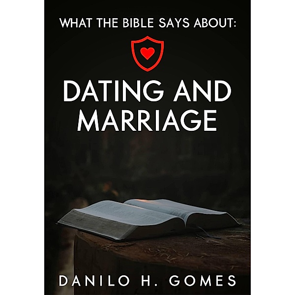 What the Bible says about: Dating and Marriage, Danilo H. Gomes