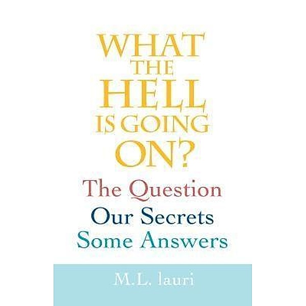 What The Hell Is Going On? The Question, Our Secrets, Some Answers, M. L. Lauri