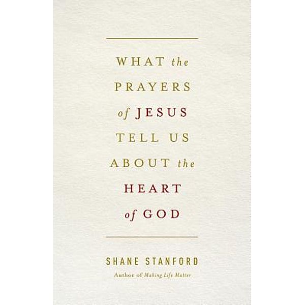 What the Prayers of Jesus Tell Us About the Heart of God, Shane Stanford