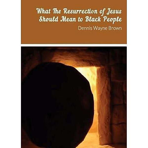 WHAT THE RESURRECTION OF JESUS SHOULD MEAN TO BLACK PEOPLE, Dennis Wayne Brown