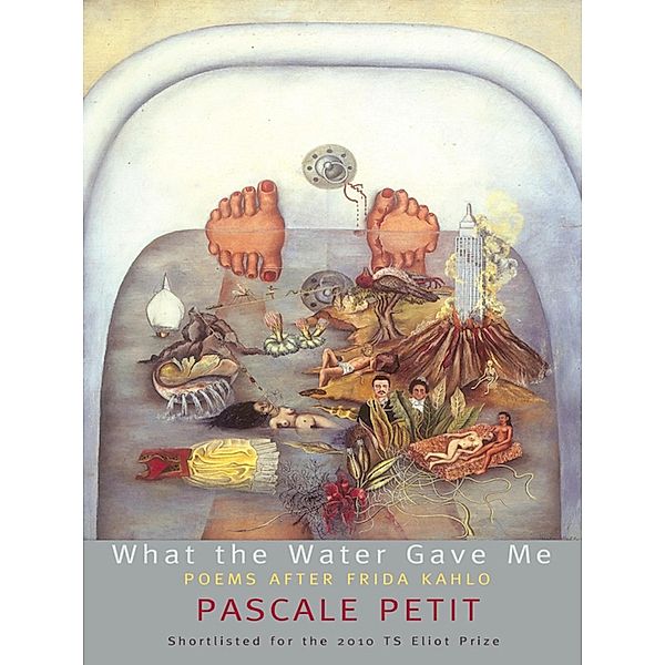 What the Water Gave Me: Poems After Frida Kahlo, Pascale Petit