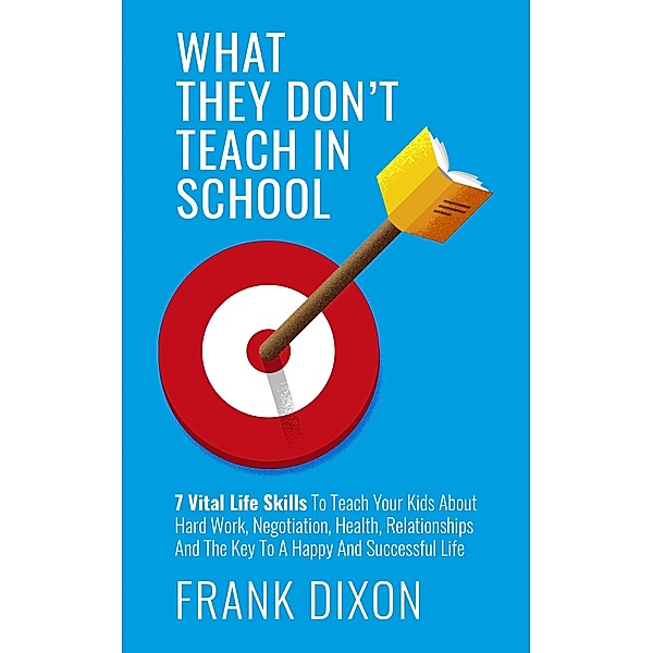 What They Don't Teach in School: 7 Vital Life Skills To Teach Your Kids About Hard Work, Negotiation, Health, Relationships And The Key To A Happy And Successful Life (The Master Parenting Series, #5) / The Master Parenting Series, Frank Dixon