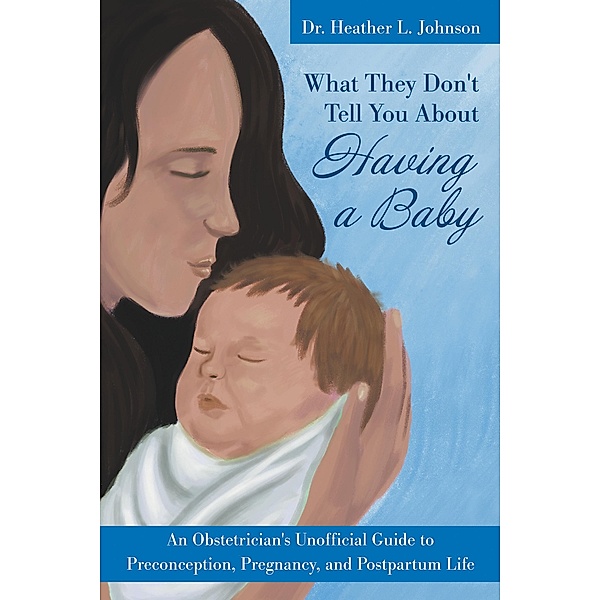 What They Don't Tell You About Having A Baby: An Obstetrician's Unofficial Guide to Preconception, Pregnancy, and Postpartum Life, Heather Johnson