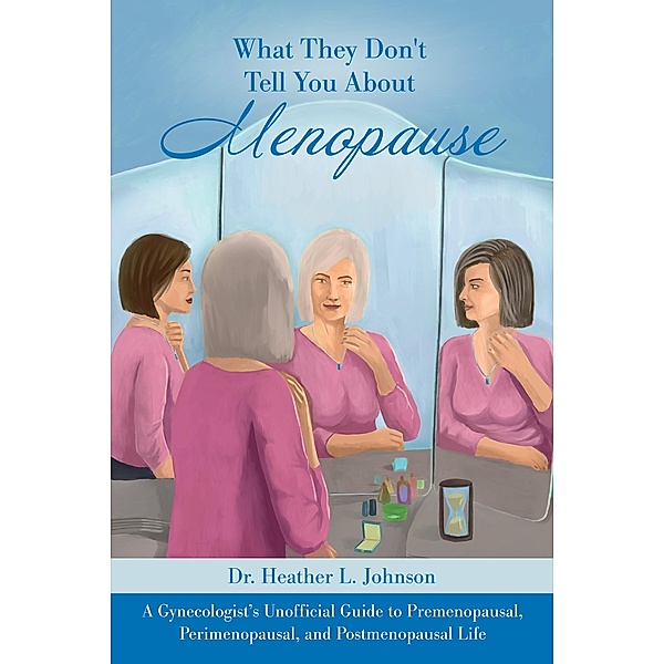 What They Don't Tell You About Menopause: A Gynecologist's Unofficial Guide to Premenopausal, Perimenopausal and Postmenopausal Life, Heather L Johnson