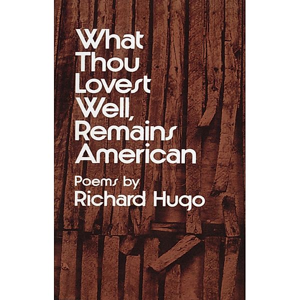 What Thou Lovest Well, Remains American: Poems, Richard Hugo