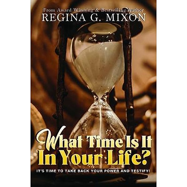 What Time Is It In Your Life? It's Time to...Take Back Your Power and Testify!, Regina Mixon