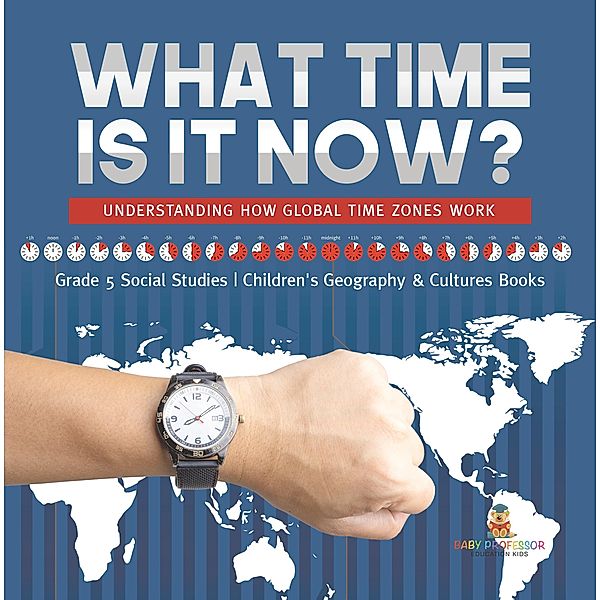 What Time is It Now? : Understanding How Global Time Zones Work | Grade 5 Social Studies | Children's Geography & Cultures Books / Baby Professor, Baby