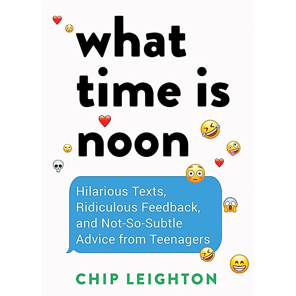 What Time is Noon?: Hilarious Texts, Ridiculous Feedback, and Not-So-Subtle Advice from Teenagers, Chip Leighton