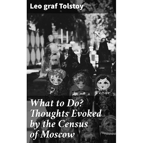What to Do? Thoughts Evoked by the Census of Moscow, Leo Tolstoy