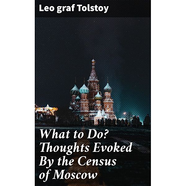 What to Do? Thoughts Evoked By the Census of Moscow, Leo Graf Tolstoy