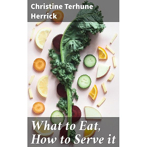 What to Eat, How to Serve it, Christine Terhune Herrick