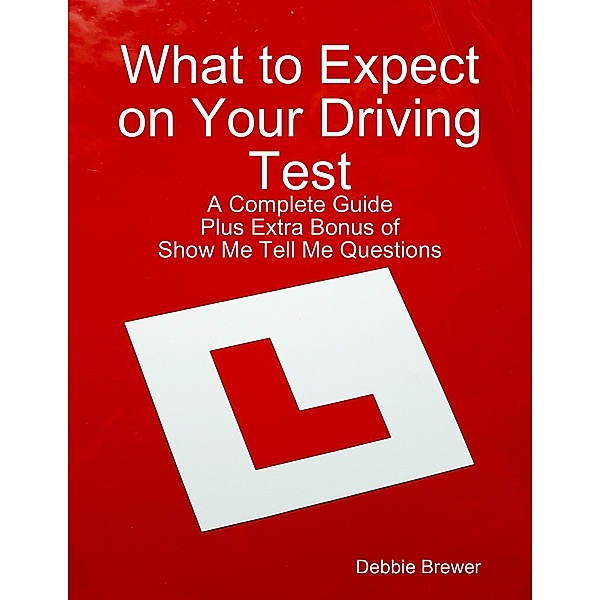 What to Expect on Your Driving Test: A Complete Guide: Plus Extra Bonus of Show Me Tell Me Questions, Debbie Brewer