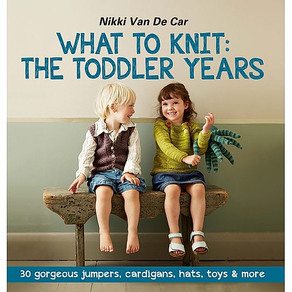 What to Knit: The Toddler Years: 30 gorgeous sweaters, cardigans, hats, toys & more, Nikki van De Car