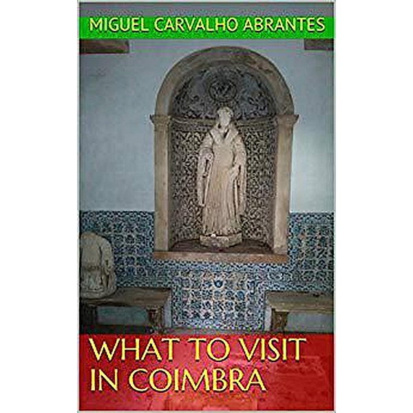 What to Visit in Portugal: What to Visit in Coimbra (What to Visit in Portugal, #3), Miguel Carvalho Abrantes