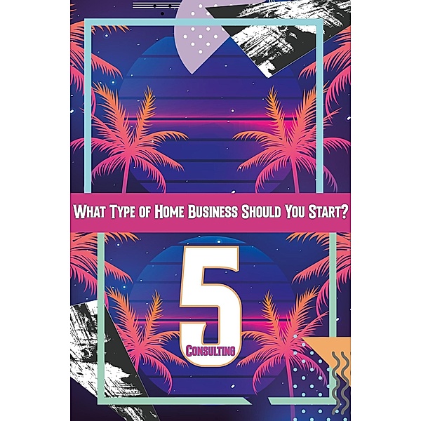 What Type of Home Business Should You Start 5: Consulting (MFI Series1, #80) / MFI Series1, Joshua King