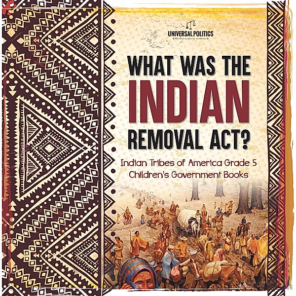 What Was the Indian Removal Act? | Indian Tribes of America Grade 5 | Children's Government Books / Universal Politics, Universal Politics