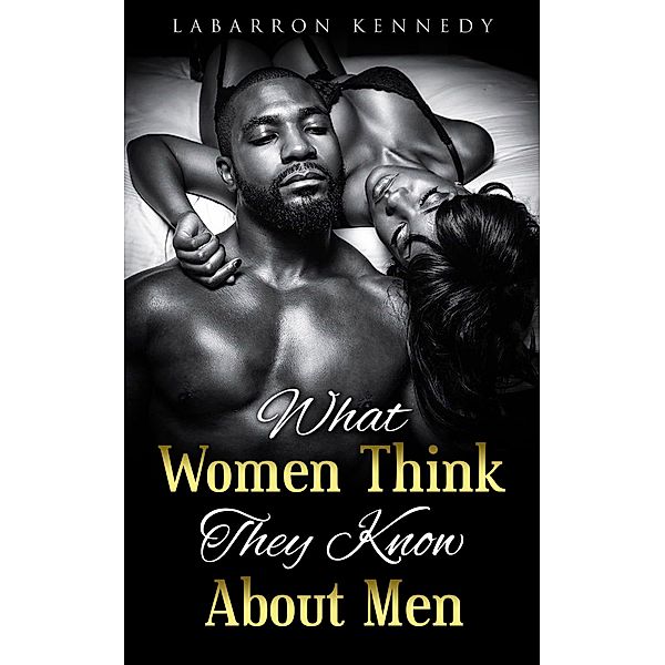 What Women Think They Know About Men / Labarron Kennedy, Labarron Kennedy